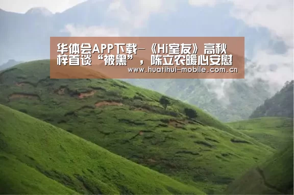 华体会APP下载-《Hi室友》高秋梓首谈“被黑”,陈立农暖心安慰(图1) 华体会下载