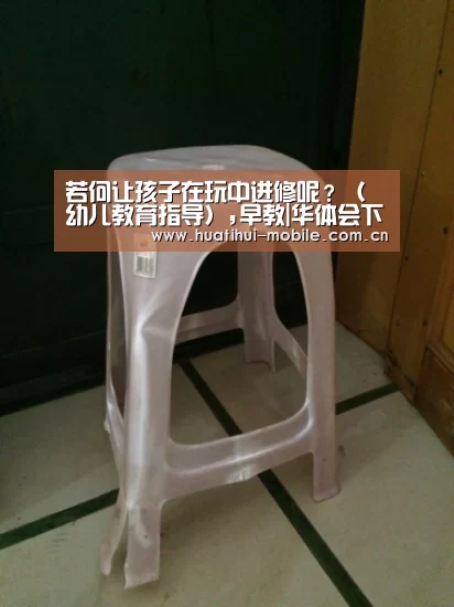 若何让孩子在玩中进修呢?(幼儿教育指导),早教|华体会下载(图1) hth中国