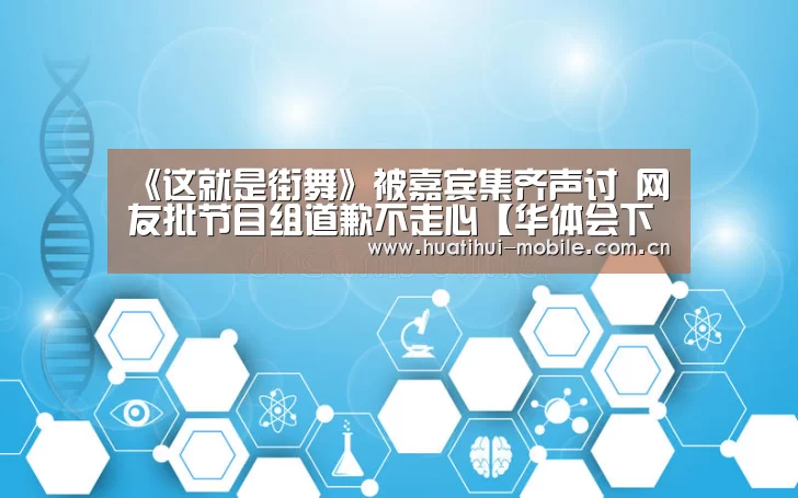 《这就是街舞》被嘉宾集齐声讨 网友批节目组道歉不走心【华体会下载】(图4) hth中国